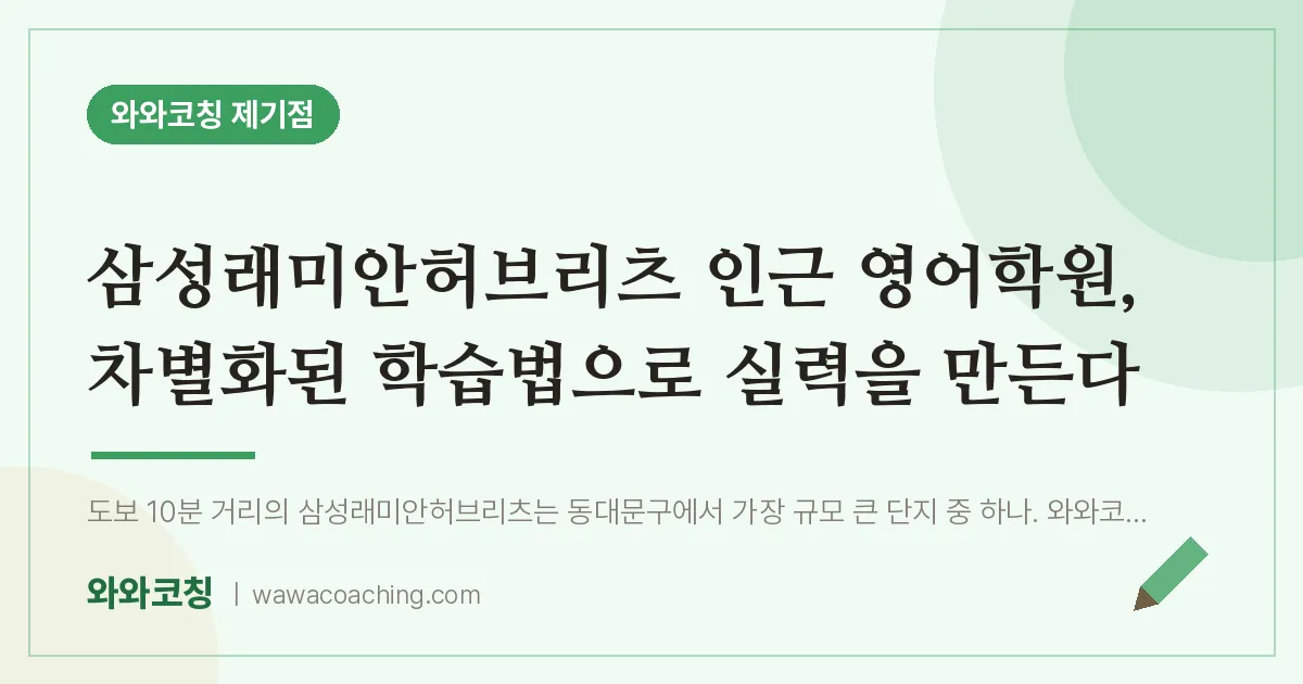 용두동 영어학원, 차별화된 학습법으로 실력을 만든다 (삼성래미안허브리츠 인근)