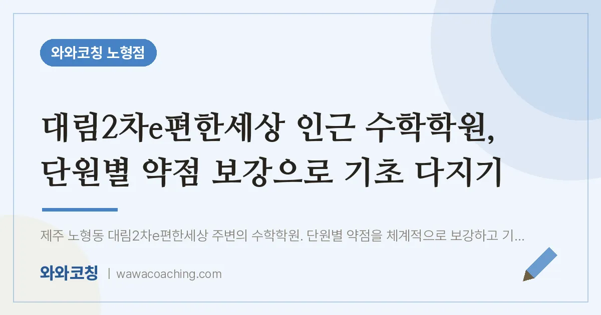 노형동 수학학원, 단원별 약점 보강으로 기초 다지기 (대림2차e편한세상 인근) | 와와학습코칭 노형점