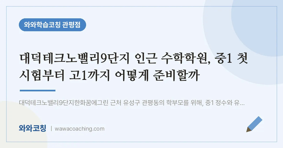 관평동 수학학원, 중1 첫 시험부터 고1까지 어떻게 준비할까 (대덕테크노밸리9단지 인근)
