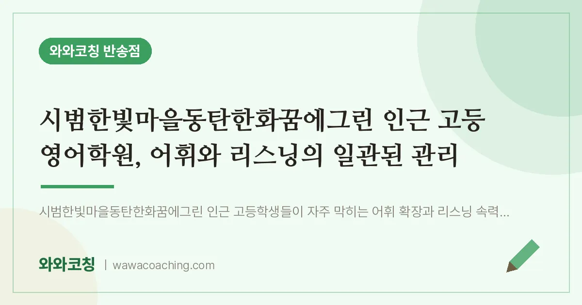 반송동 고등 영어학원, 어휘와 리스닝의 일관된 관리 (시범한빛마을동탄한화꿈에그린 인근)