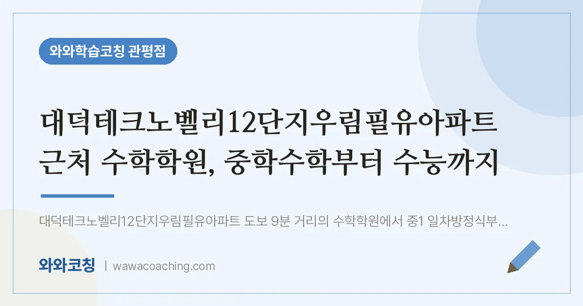 관평동 수학학원, 중학수학부터 수능까지 (대덕테크노벨리12단지우림필유아파트 인근) | 와와학습코칭 관평점