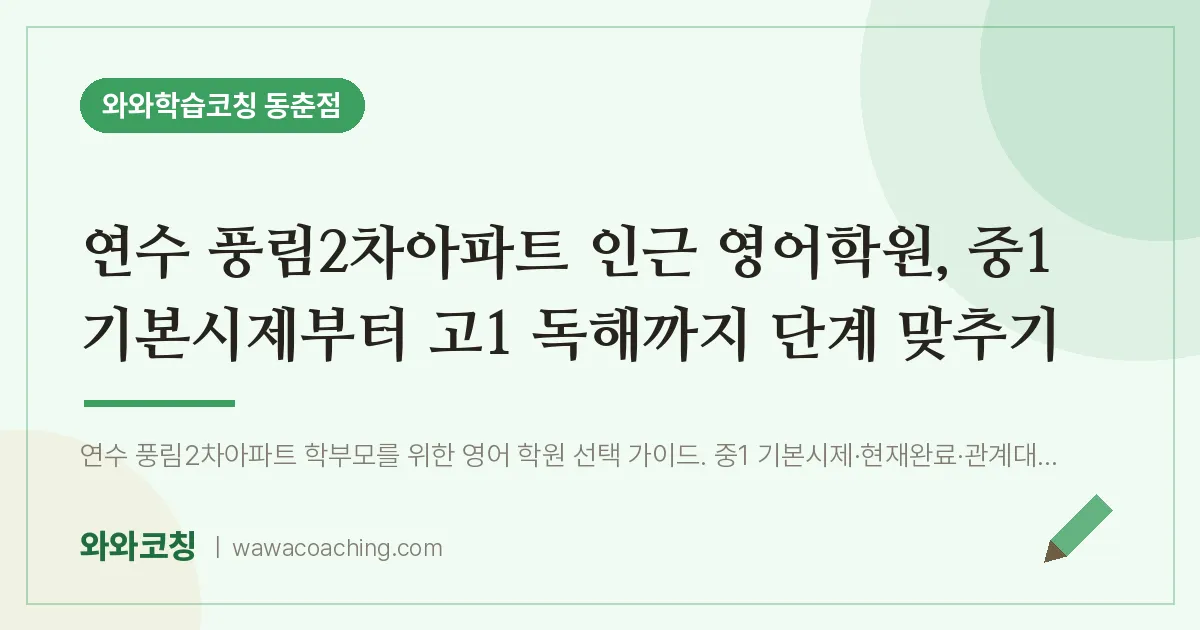 동춘동 영어학원, 중1 기본시제부터 고1 독해까지 단계 맞추기 (연수 풍림2차아파트 인근) | 와와학습코칭 동춘점