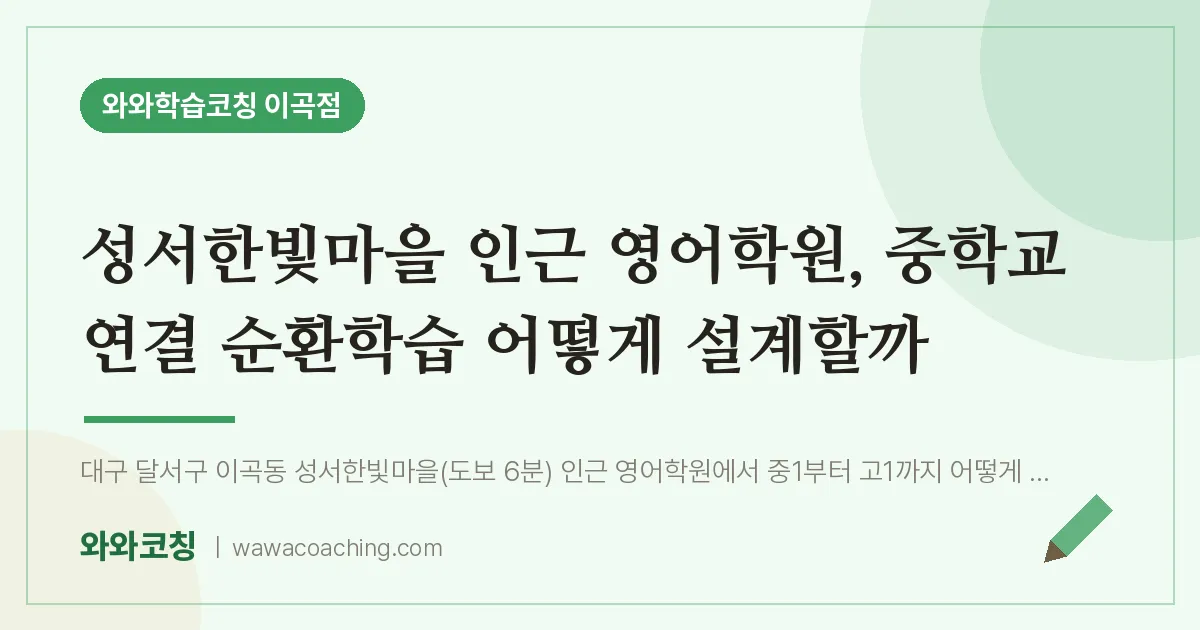 이곡동 영어학원, 중학교 연결 순환학습 어떻게 설계할까 (성서한빛마을 인근) | 와와학습코칭 이곡점