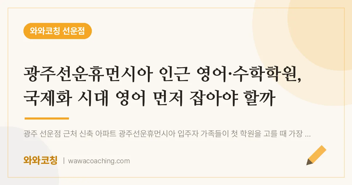 선암동 영어·수학학원, 국제화 시대 영어 먼저 잡아야 할까 (광주선운휴먼시아 인근)