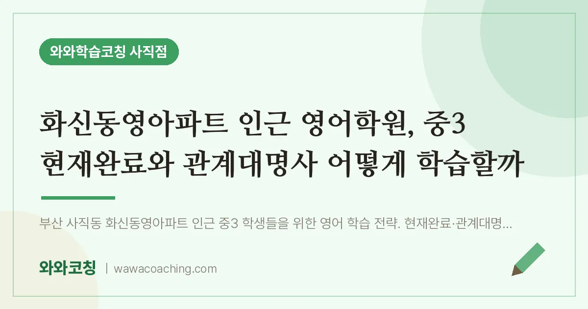 사직동 영어학원, 중3 현재완료와 관계대명사 어떻게 학습할까 (화신동영아파트 인근) | 와와학습코칭 사직점