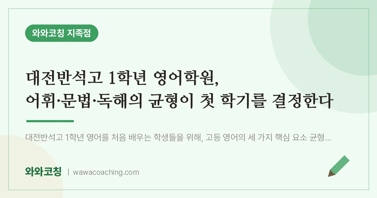 유성구 지족동 고1 영어학원, 어휘·문법·독해의 균형이 첫 학기를 결정한다 (대전반석고)