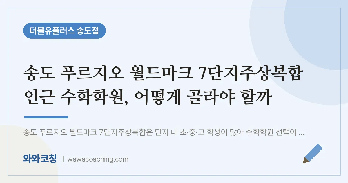 연수구 송도동 수학학원, 어떻게 골라야 할까 (푸르지오 월드마크 7단지주상복합 인근)