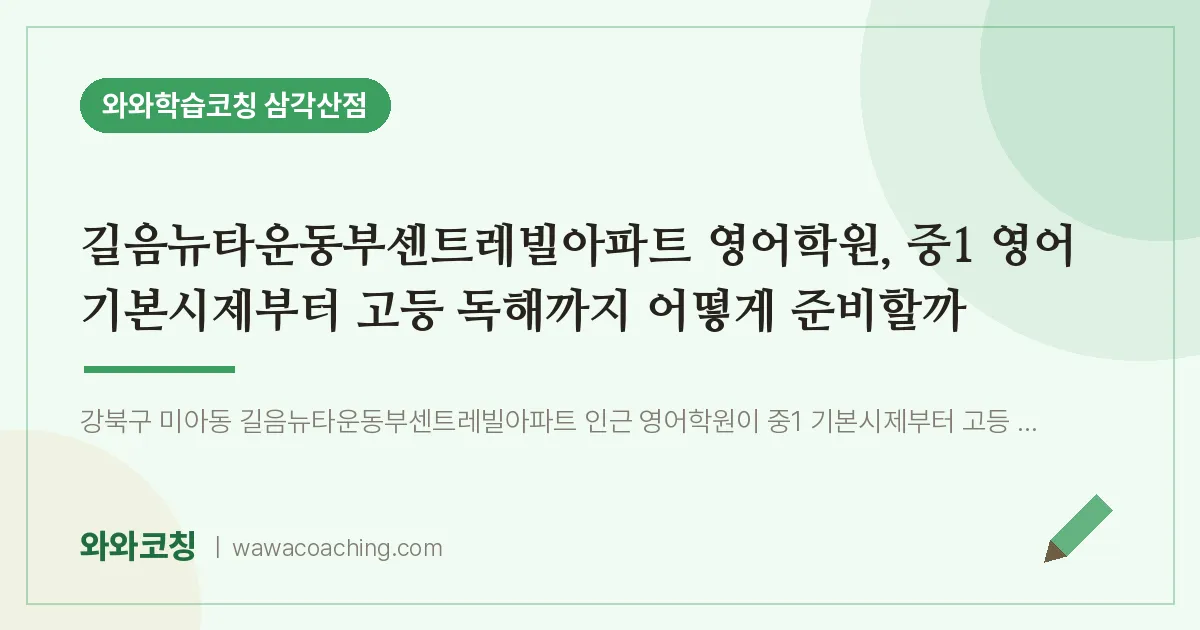 미아동 영어학원, 중1 영어 기본시제부터 고등 독해까지 어떻게 준비할까 (길음뉴타운동부센트레빌아파트 인근)