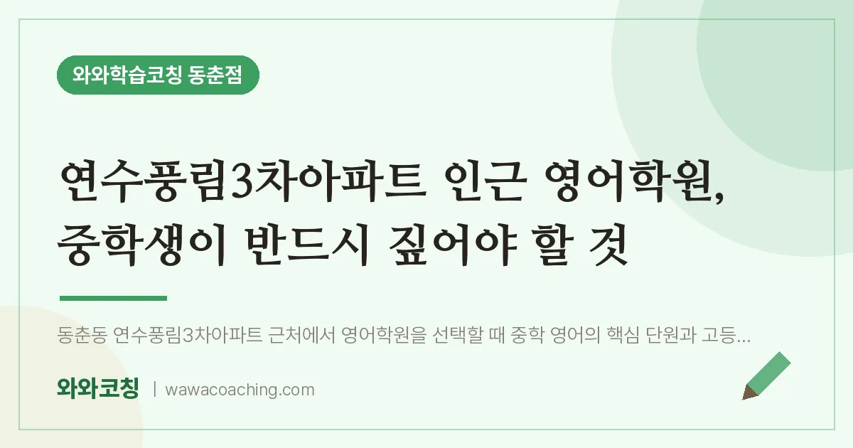 동춘동 영어학원, 중학생이 반드시 짚어야 할 것 (연수풍림3차아파트 인근)