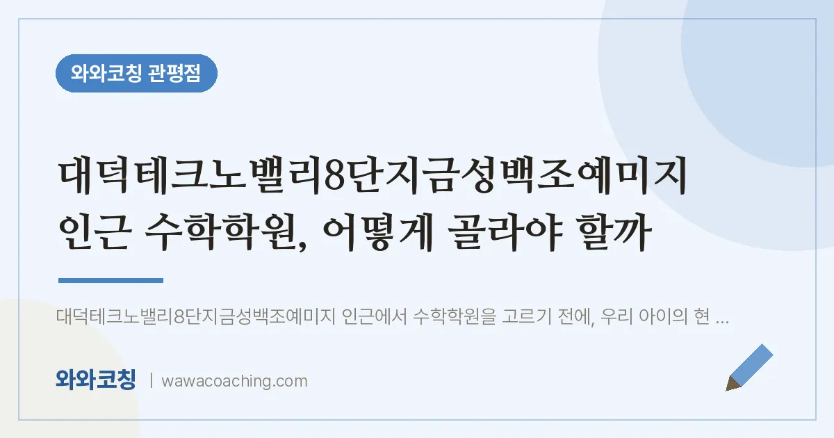 관평동 수학학원, 어떻게 골라야 할까 (대덕테크노밸리8단지금성백조예미지 인근) | 와와학습코칭 관평점