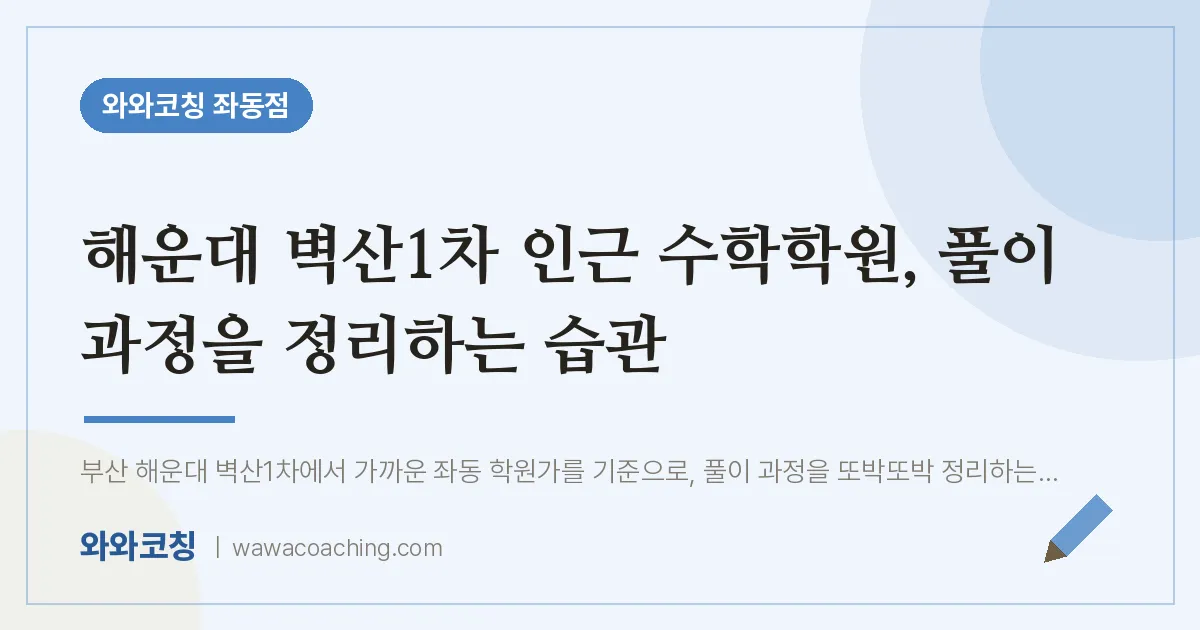 해운대 벽산1차 인근 수학학원, 풀이 과정을 정리하는 습관 | 와와학습코칭 좌동점