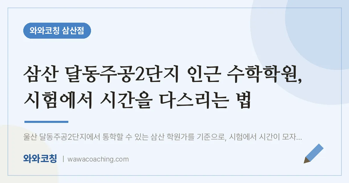 삼산 달동주공2단지 인근 수학학원, 시험에서 시간을 다스리는 법 | 와와학습코칭 삼산점
