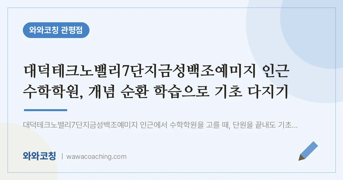 관평동 수학학원, 개념 순환 학습으로 기초 다지기 (대덕테크노밸리7단지금성백조예미지 인근) | 와와학습코칭 관평점