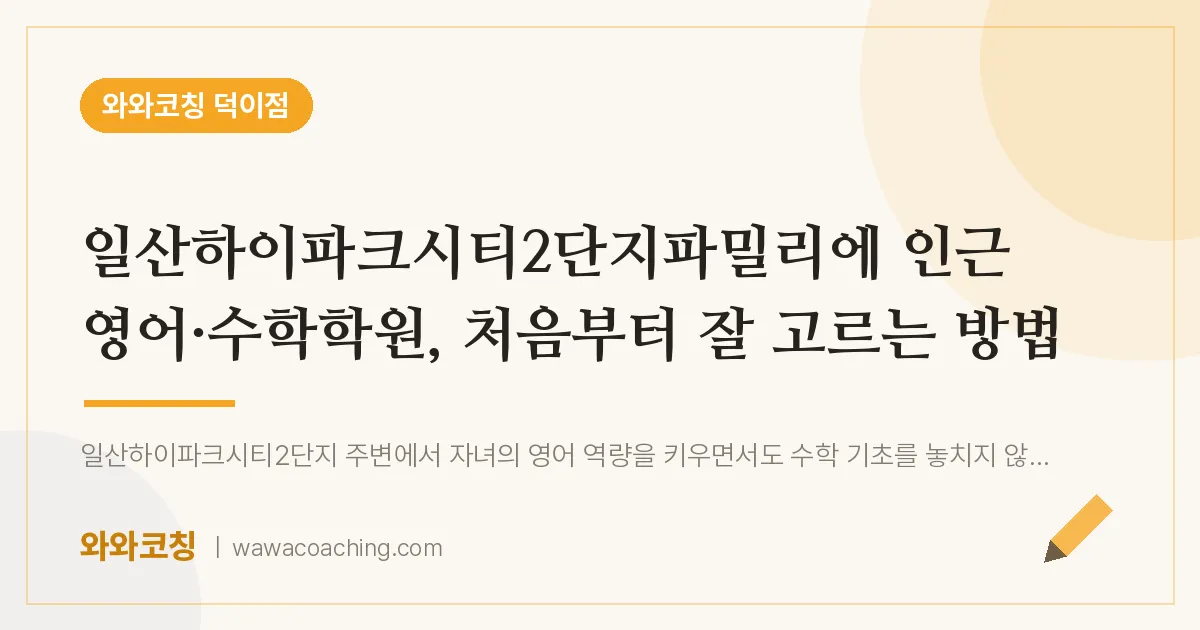 덕이동 영어·수학학원, 처음부터 잘 고르는 방법 (일산하이파크시티2단지파밀리에 인근)
