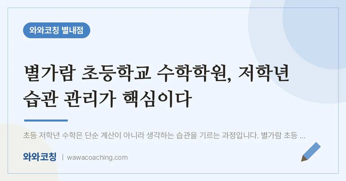 남양주시 별내동 수학학원, 저학년 습관 관리가 핵심이다 (별가람 인근)