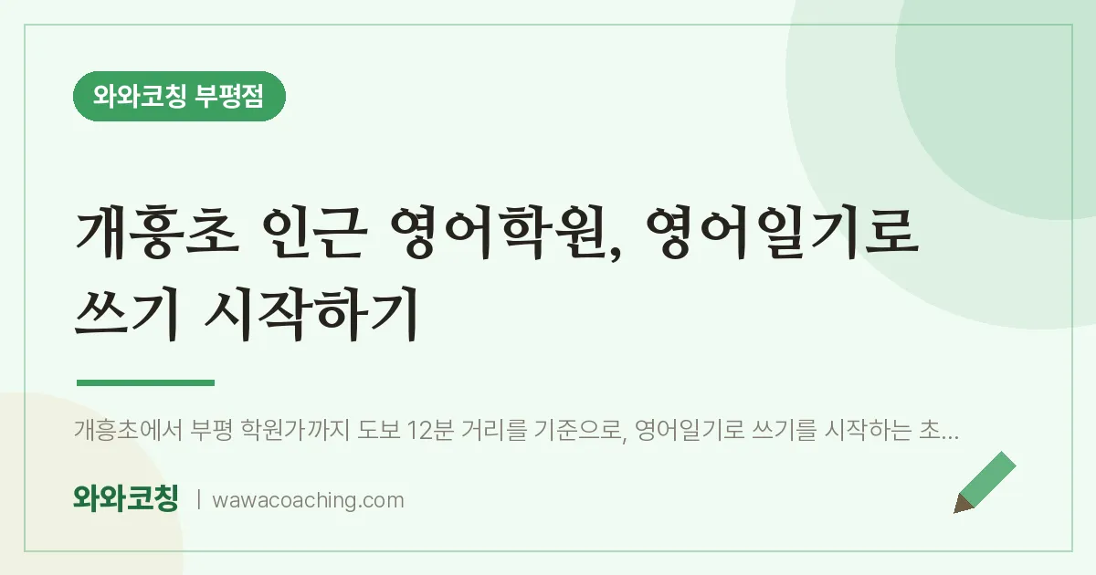 부평동 영어학원, 영어일기로 쓰기 시작하기 (개흥초) | 와와학습코칭 부평점