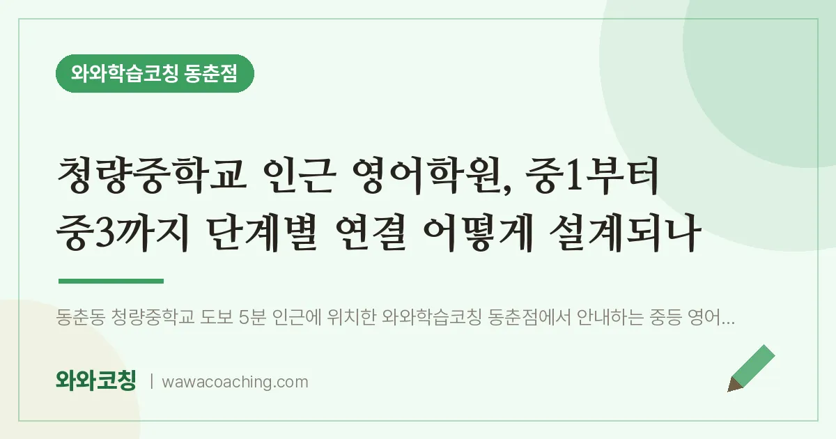 동춘동 영어학원, 중1부터 중3까지 단계별 연결 어떻게 설계되나 (청량교 인근) | 와와학습코칭 동춘점