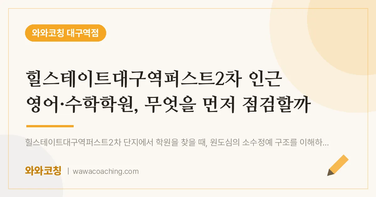 중구 수창동 영어·수학학원, 무엇을 먼저 점검할까 (힐스테이트대구역퍼스트2차 인근) | 와와학습코칭 대구역점