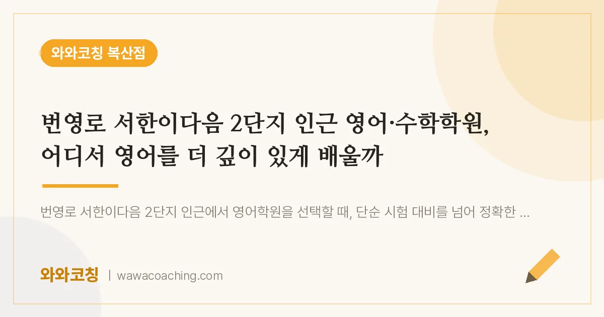 복산동 영어·수학학원, 어디서 영어를 더 깊이 있게 배울까 (번영로 서한이다음 2단지 인근) | 와와학습코칭 복산점