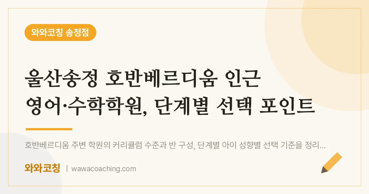 송정동 영어·수학학원, 단계별 선택 포인트 (울산송정 호반베르디움 인근)