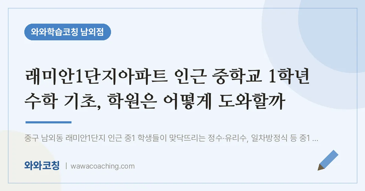 남외동 초등 수학학원, 래미안1단지아파트 인근 중학교 1학년 기초 은 어떻게 도와할까