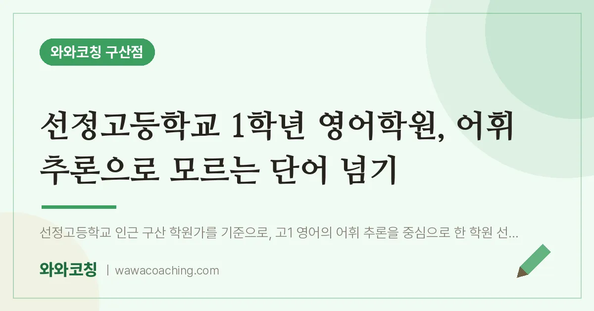 역촌동 고1 영어학원, 어휘 추론으로 모르는 단어 넘기 (선정고등학교) | 와와학습코칭 구산점