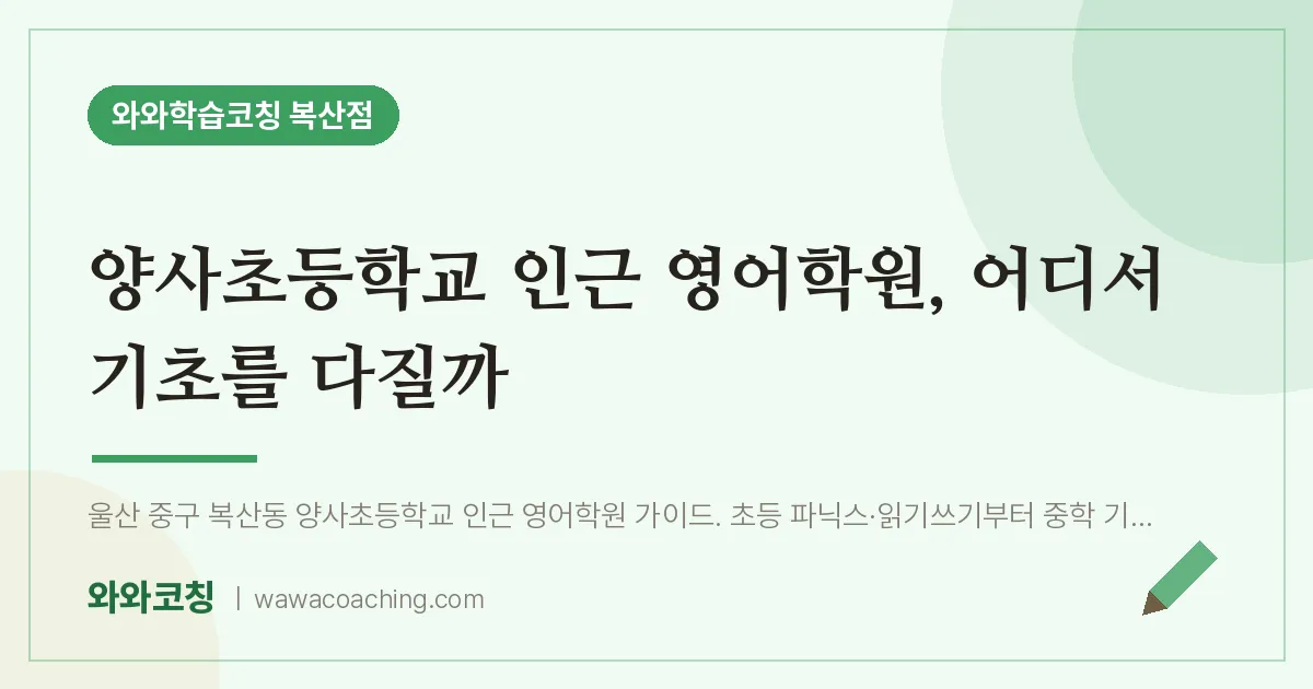 복산동 영어학원, 어디서 기초를 다질까 (양사초등학교) | 와와학습코칭 복산점