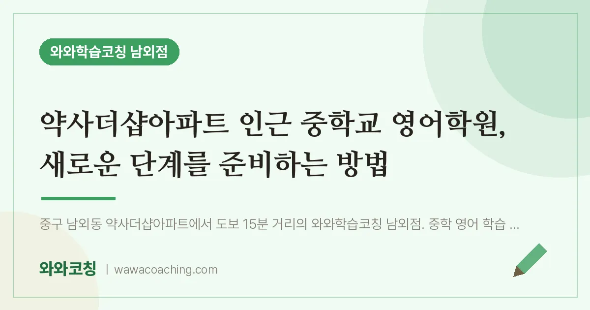 남외동 영어학원, 새로운 단계를 준비하는 방법 (약사더샵아파트 교 인근) | 와와학습코칭 남외점