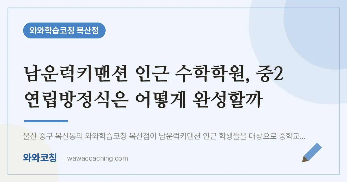 복산동 수학학원, 중2 연립방정식은 어떻게 완성할까 (남운럭키맨션 인근) | 와와학습코칭 복산점