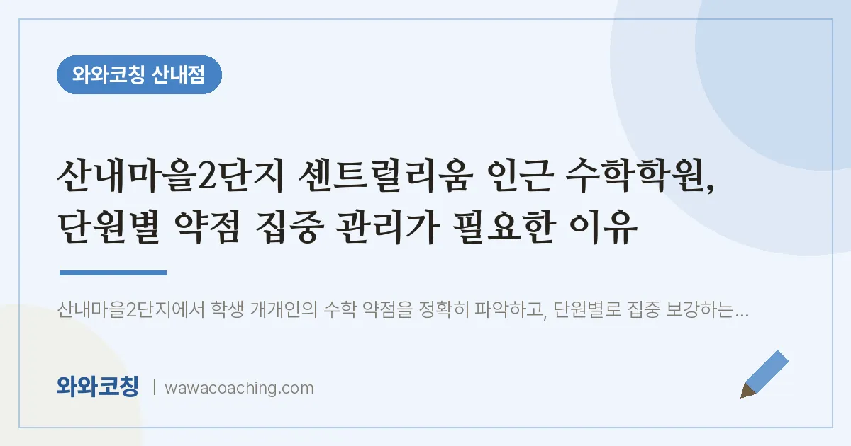 목동동 수학학원, 단원별 약점 집중 관리가 필요한 이유 (산내마을2단지 센트럴리움 인근)