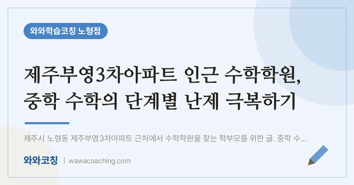 노형동 수학학원, 중학 수학의 단계별 난제 극복하기 (제주부영3차아파트 인근) | 와와학습코칭 노형점