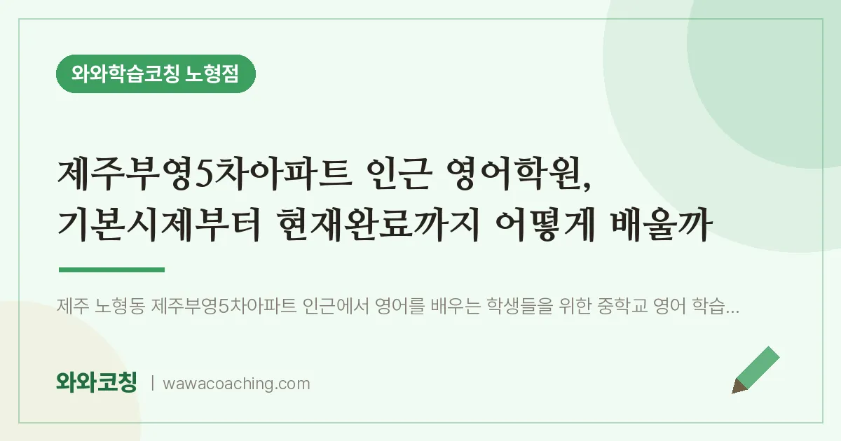 노형동 영어학원, 기본시제부터 현재완료까지 어떻게 배울까 (제주부영5차아파트 인근)