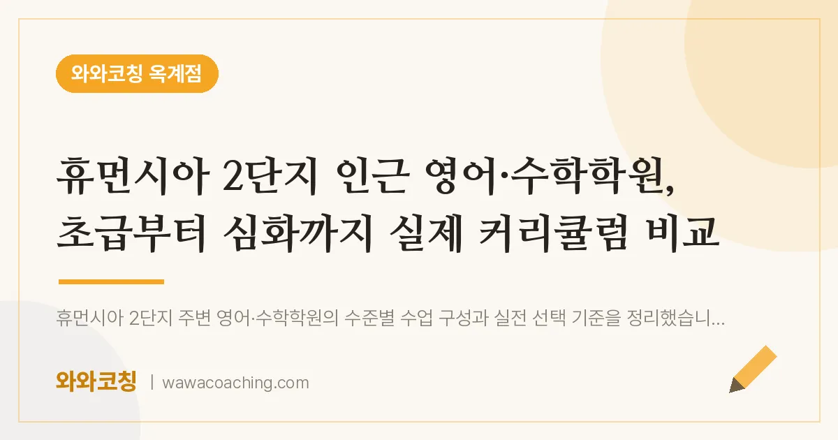 옥계동 영어·수학학원, 초급부터 심화까지 실제 커리큘럼 비교 (휴먼시아 2단지 인근)