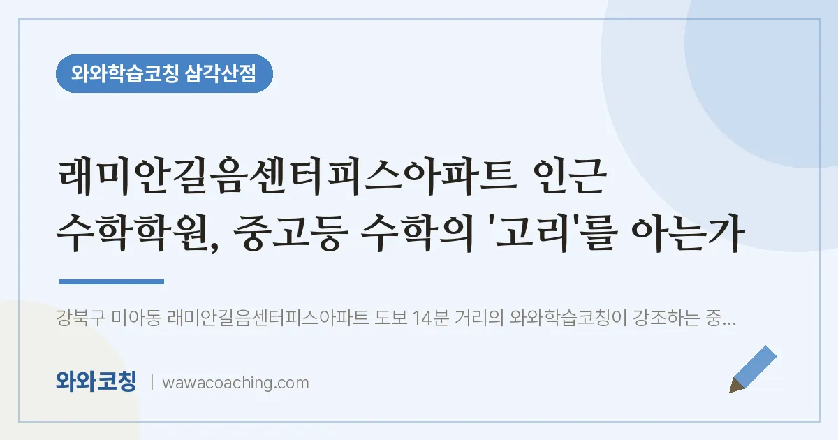 미아동 수학학원, 중고등 수학의 '고리'를 아는가 (래미안길음센터피스아파트 인근) | 와와학습코칭 삼각산점