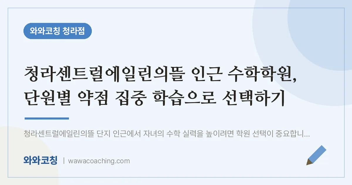 청라동 수학학원, 단원별 약점 집중 학습으로 선택하기 (청라센트럴에일린의뜰 인근) | 와와학습코칭 청라점