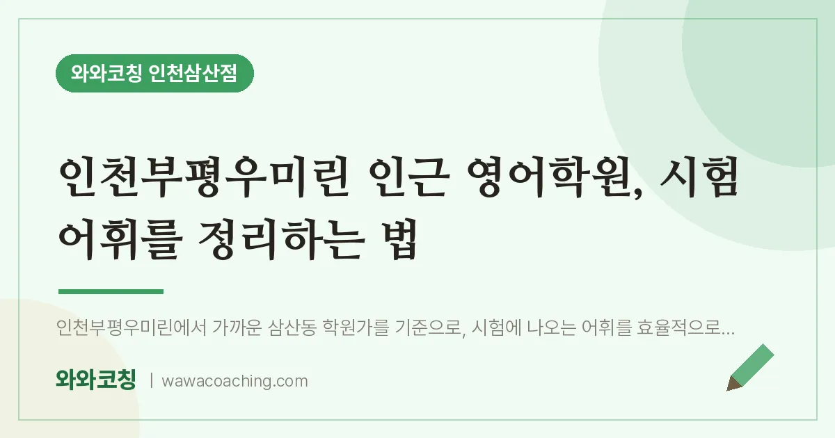 인천부평우미린 인근 영어학원, 시험 어휘를 정리하는 법 | 와와학습코칭 인천삼산점