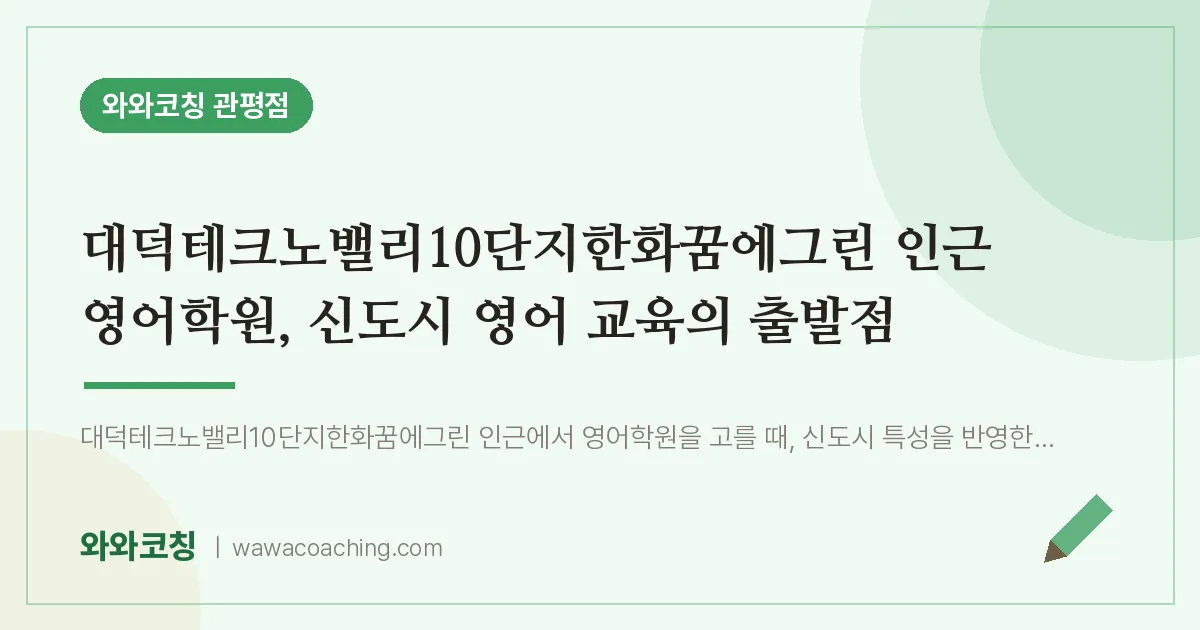 관평동 영어학원, 신도시 영어 교육의 출발점 (대덕테크노밸리10단지한화꿈에그린 인근) | 와와학습코칭 관평점