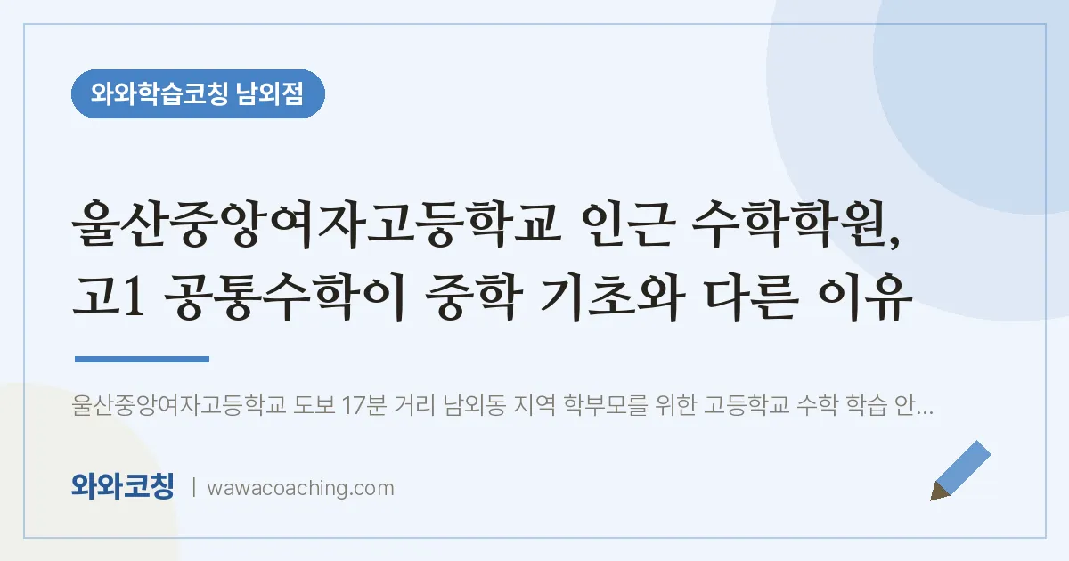 남외동 수학학원, 고1 공통수학이 중학 기초와 다른 이유 (울산중앙여자고등학교) | 와와학습코칭 남외점