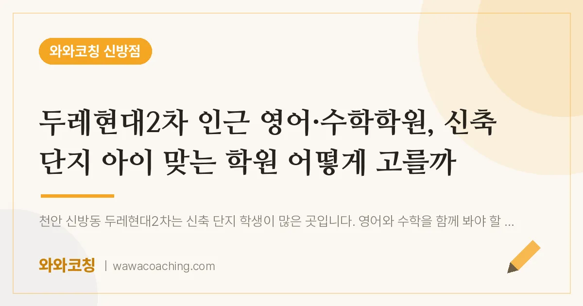 신방동 영어·수학학원, 신축 단지 아이 맞는 학원 어떻게 고를까 (두레현대2차 인근) | 와와학습코칭 신방점