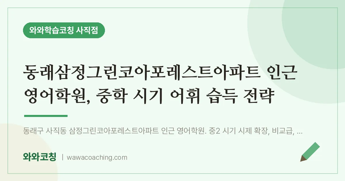 사직동 영어학원, 중학 시기 어휘 습득 전략 (동래삼정그린코아포레스트아파트 인근) | 와와학습코칭 사직점