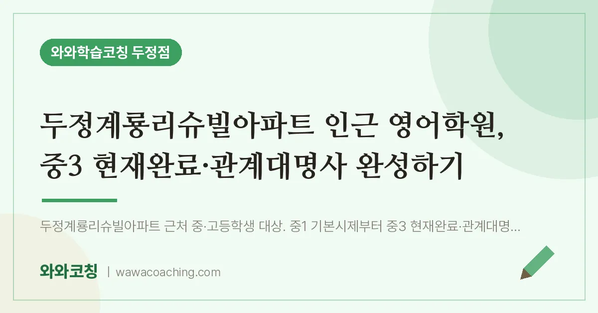 두정동 영어학원, 중3 현재완료·관계대명사 완성하기 (두정계룡리슈빌아파트 인근) | 와와학습코칭 두정점