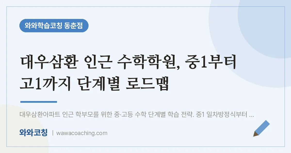 동춘동 수학학원, 중1부터 고1까지 단계별 로드맵 (대우삼환 인근) | 와와학습코칭 동춘점