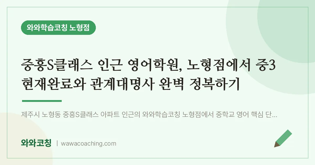 노형동 영어학원, 노형점에서 중3 현재완료와 관계대명사 완벽 정복하기 (중흥S클래스 인근) | 와와학습코칭 노형점
