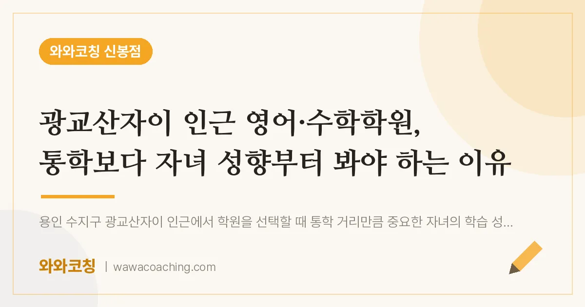 신봉동 영어·수학학원, 통학보다 자녀 성향부터 봐야 하는 이유 (광교산자이 인근)