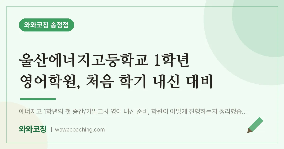 송정동 고1 영어학원, 처음 학기 내신 대비 (울산에너지고등학교) | 와와학습코칭 송정점