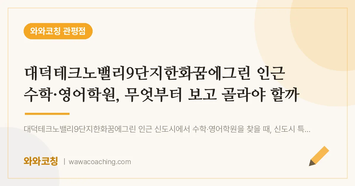 관평동 수학·영어학원, 무엇부터 보고 골라야 할까 (대덕테크노밸리9단지한화꿈에그린 인근) | 와와학습코칭 관평점