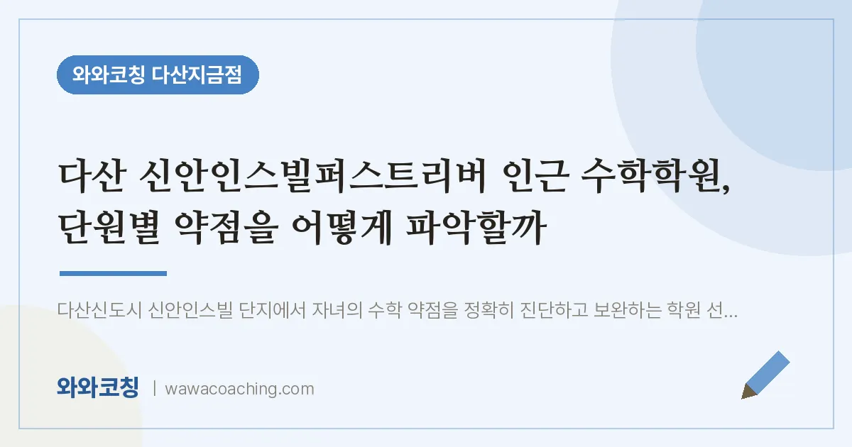 남양주시 다산동 수학학원, 단원별 약점을 어떻게 파악할까 (신안인스빌퍼스트리버 인근) | 와와학습코칭 다산지금점