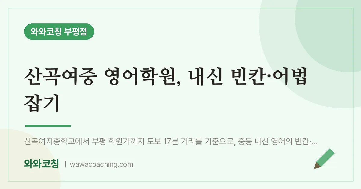 부평동 영어학원, 내신 빈칸·어법 잡기 (산곡여중) | 와와학습코칭 부평점