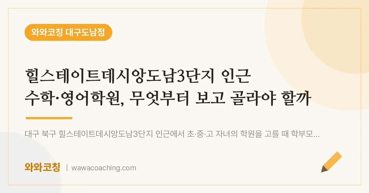 도남동 수학·영어학원, 무엇부터 보고 골라야 할까 (힐스테이트데시앙도남3단지 인근) | 와와학습코칭 대구도남점