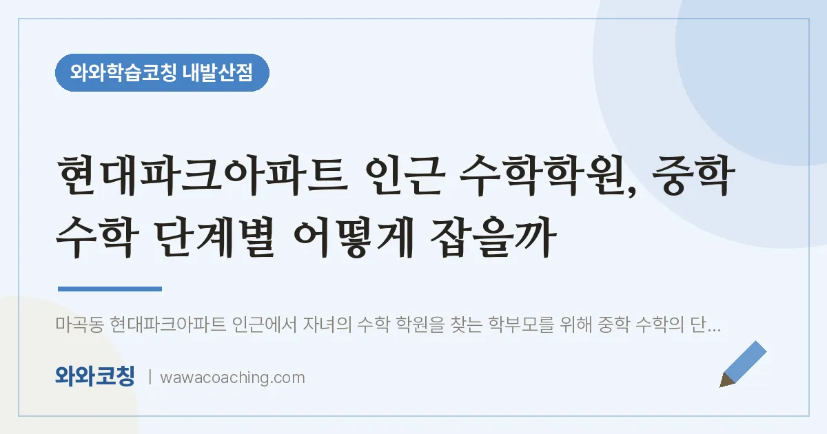 강서구 마곡동 수학학원, 중학 수학 단계별 어떻게 잡을까 (현대파크아파트 인근)